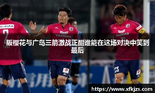 阪樱花与广岛三箭激战正酣谁能在这场对决中笑到最后