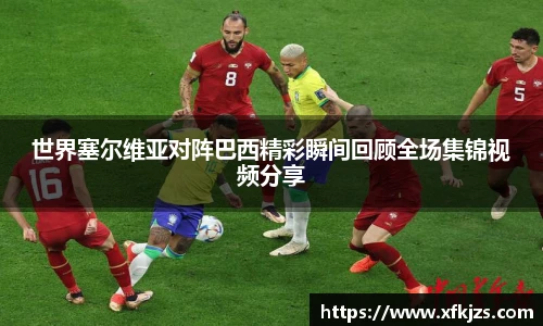 世界塞尔维亚对阵巴西精彩瞬间回顾全场集锦视频分享