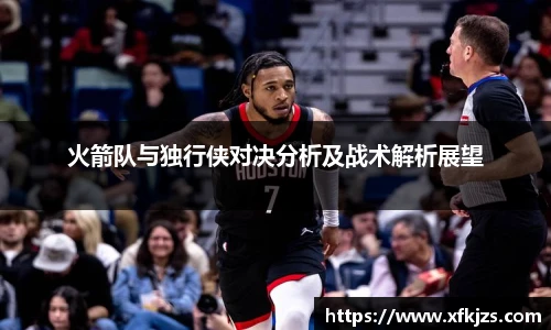 火箭队与独行侠对决分析及战术解析展望