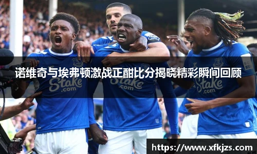 诺维奇与埃弗顿激战正酣比分揭晓精彩瞬间回顾