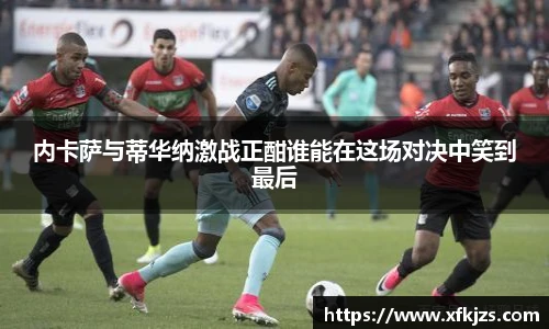 内卡萨与蒂华纳激战正酣谁能在这场对决中笑到最后